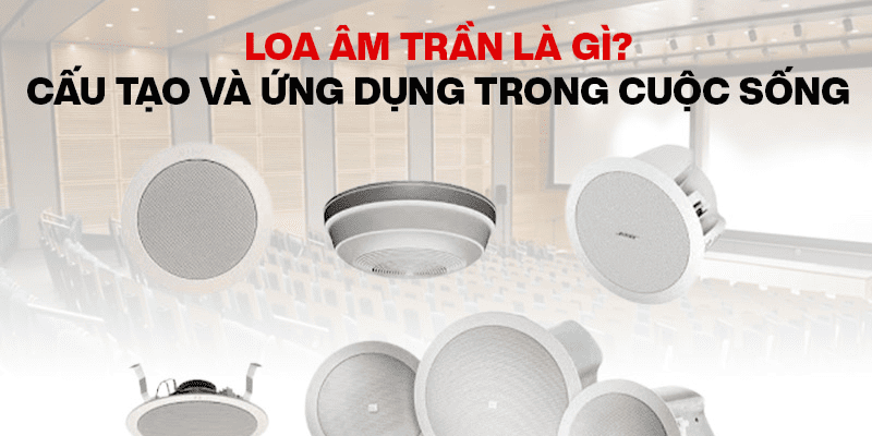 Loa âm trần là gì? Tìm hiểu cấu tạo, ưu nhược điểm, ứng dụng