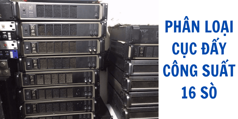 Phân loại cục đẩy công suất 16 sò